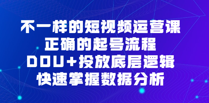 不一样的短视频运营课，正确的起号流程，DOU+投放底层逻辑，快速掌握数据分析-云阁资源网