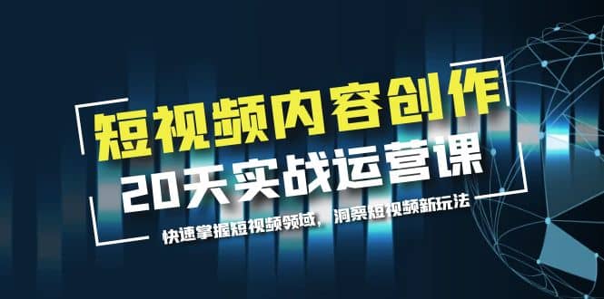 短视频内容创作20天实战运营课，快速掌握短视频领域，洞察短视频新玩法-云阁资源网