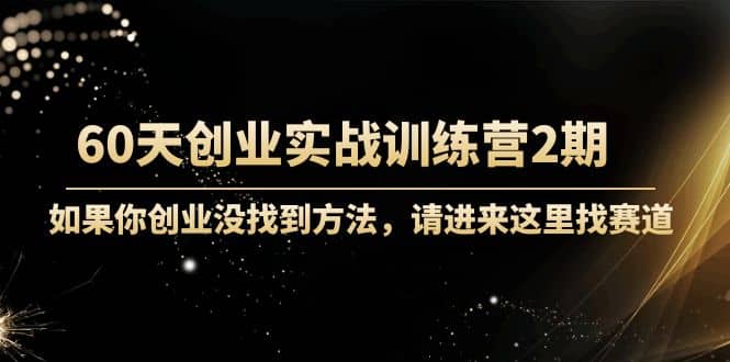 60天创业实战训练营2期：如果你创业没找到方法，进来这里找赛道-价值3000元-云阁资源网