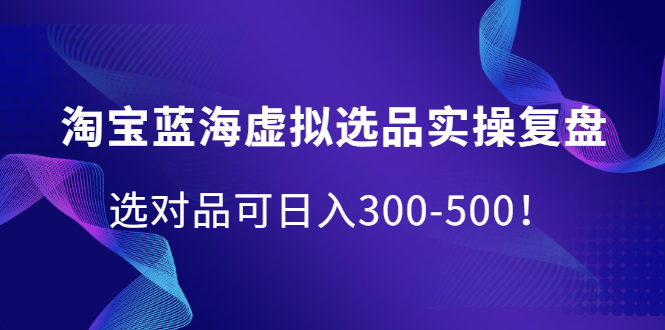 淘宝蓝海虚拟选品实操复盘，选对品可日入300-500！-云阁资源网