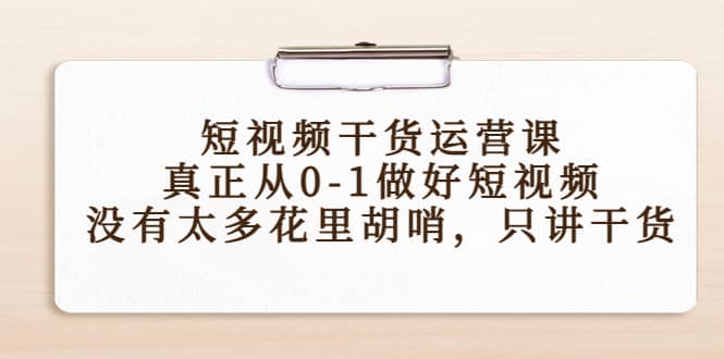 短视频干货运营课，真正从0-1做好短视频，没有太多花里胡哨，只讲干货-云阁资源网