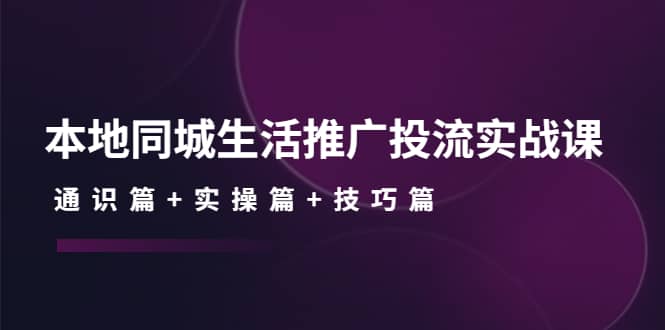 本地同城生活推广投流实战课：通识篇+实操篇+技巧篇-云阁资源网