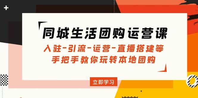 同城生活团购运营课：入驻-引流-运营-直播搭建等 玩转本地团购(无水印)-云阁资源网
