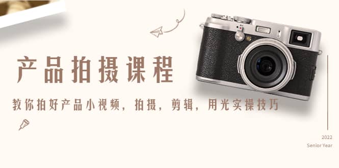 产品拍摄课程，教你拍好产品小视频，拍摄，剪辑，用光实操技巧-云阁资源网