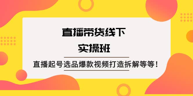 直播带货线下实操班：直播起号选品爆款视频打造拆解等等-云阁资源网