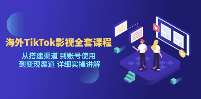 海外TikTok/影视全套课程，从搭建渠道 到账号使用 到变现渠道 详细实操讲解-云阁资源网