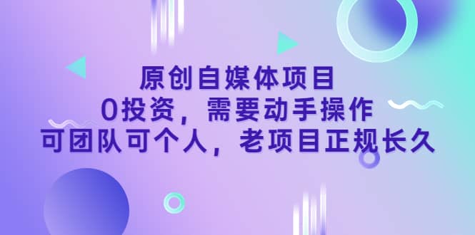 原创自媒体项目，0投资，需要动手操作，可团队可个人，老项目正规长久-云阁资源网