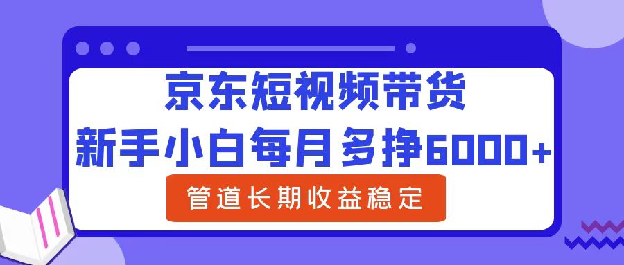 新手小白每月多挣6000+京东短视频带货，可管道长期稳定收益-云阁资源网