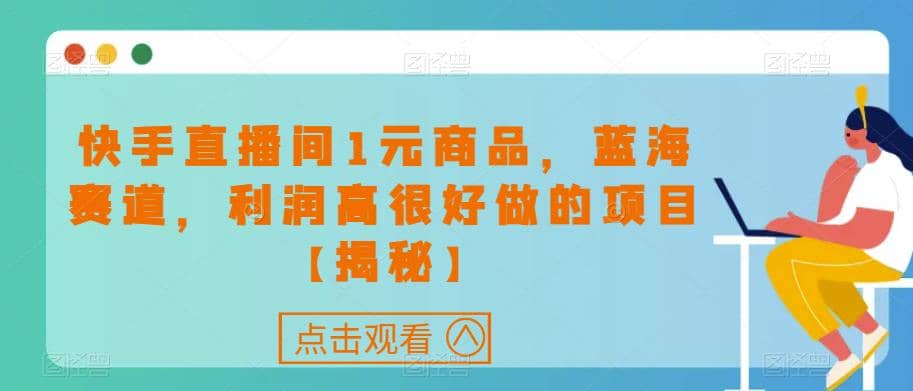 快手直播间1元商品，蓝海赛道，利润高很好做的项目【揭秘】-云阁资源网