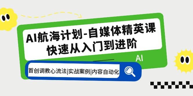 AI航海计划-自媒体精英课 入门到进阶 首创调教心流法|实战案例|内容自动化-云阁资源网