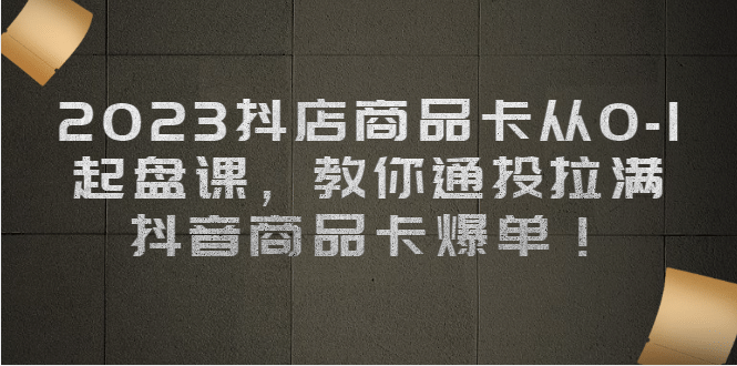 2023抖店商品卡从0-1 起盘课，教你通投拉满，抖音商品卡爆单-云阁资源网