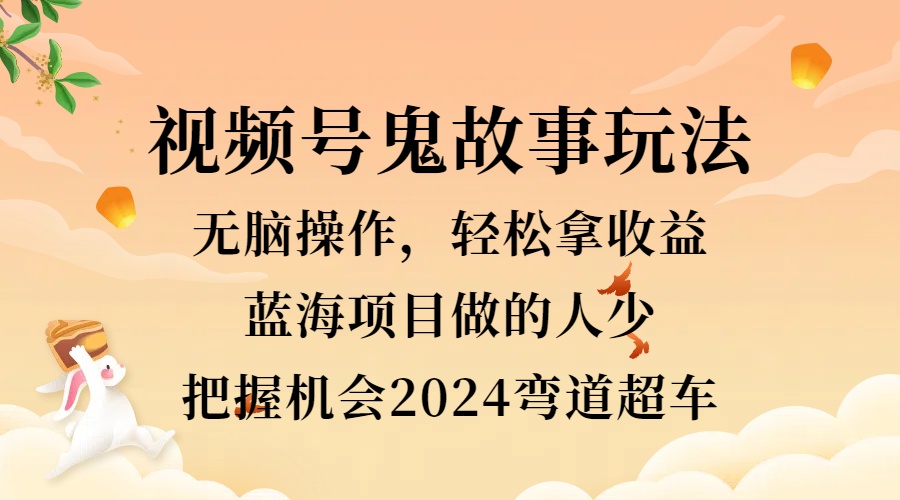 视频号冷门玩法，无脑操作，小白轻松上手拿收益，鬼故事流量爆火，轻松三位数，2024实现弯道超车-云阁资源网