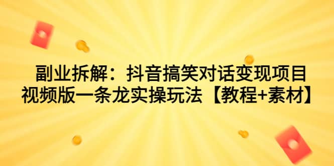 副业拆解：抖音搞笑对话变现项目，视频版一条龙实操玩法【教程+素材】-云阁资源网