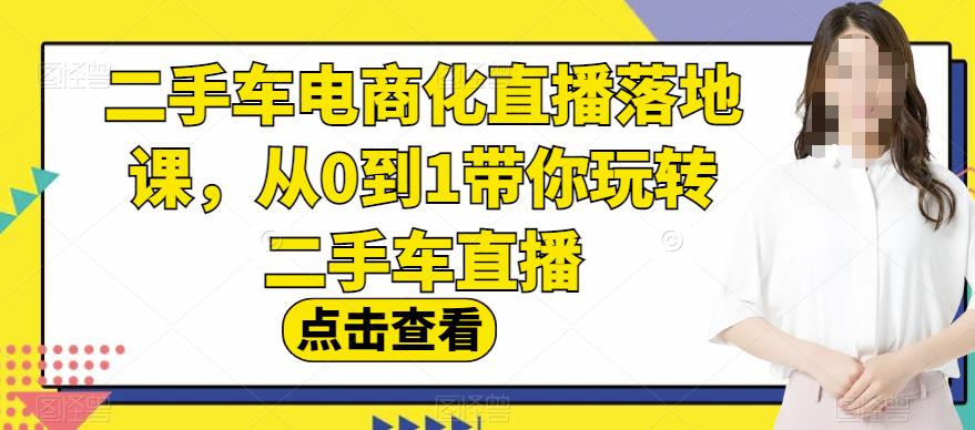 二手车电商化直播落地课，从0到1带你玩转二手车直播-云阁资源网