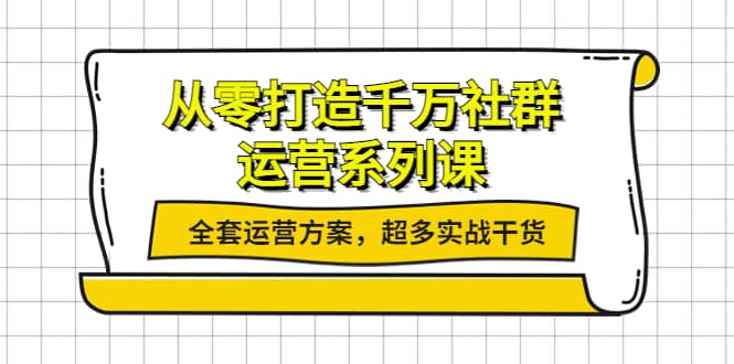 从零打造千万社群-运营系列课：全套运营方案，超多实战干货-云阁资源网
