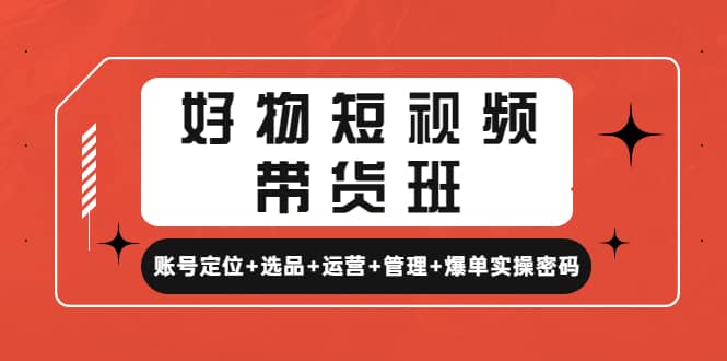 好物短视频带货班：账号定位+选品+运营+管理+爆单实操密码-云阁资源网