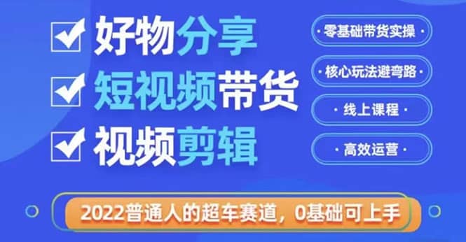 2022普通人的超车赛道「好物分享短视频带货」利用业余时间赚钱（价值398）-云阁资源网