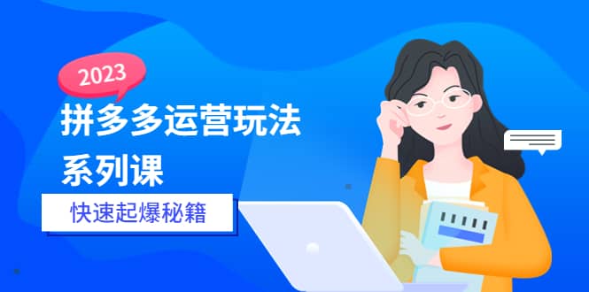 2023拼多多运营-玩法系列课—-快速起爆秘籍【更新-25节课】-云阁资源网