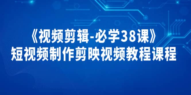 《视频剪辑-必学38课》短视频制作剪映视频教程课程-云阁资源网