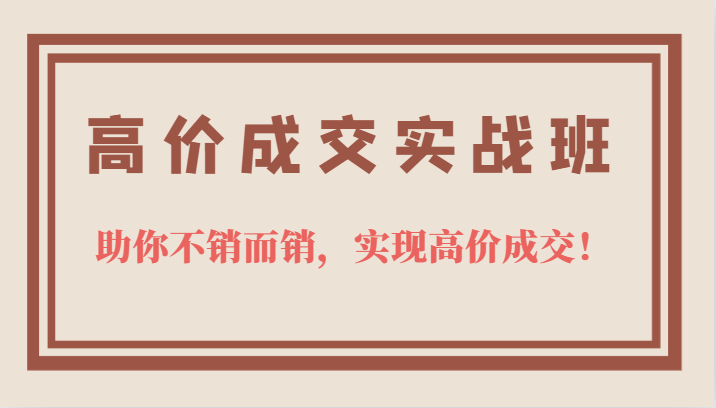高价成交实战班，助你不销而销，实现高价成交，让客户追着付款的心法技法-云阁资源网