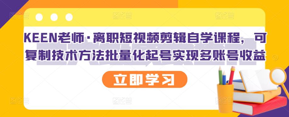 KEEN老师·离职短视频剪辑自学课程，可复制技术方法批量化起号实现多账号收益-云阁资源网