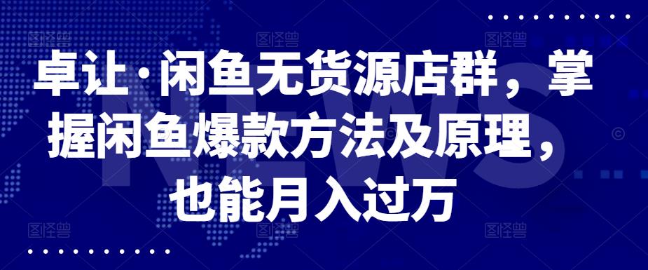 卓让·闲鱼无货源店群，掌握闲鱼爆款方法及原理，也能月入过万-云阁资源网