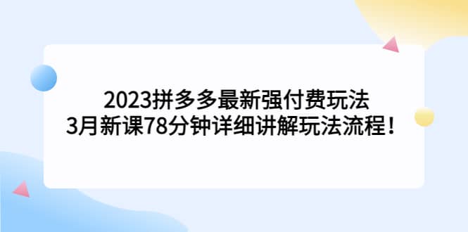 2023拼多多最新强付费玩法，3月新课78分钟详细讲解玩法流程-云阁资源网