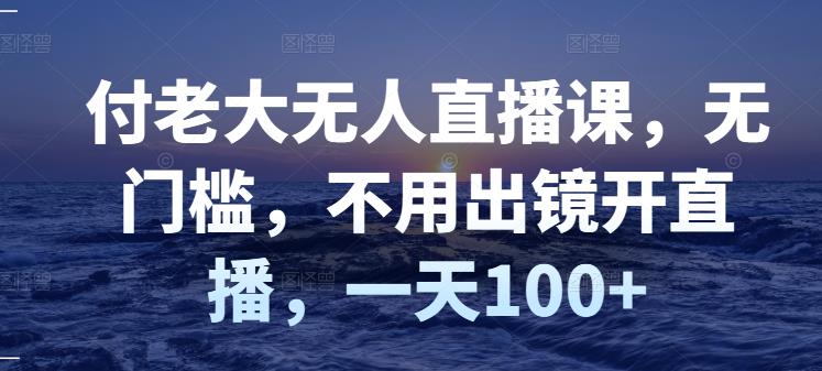 付老大无人直播课，无门槛，不用出镜开直播，一天100+-云阁资源网