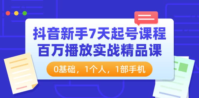 抖音新手7天起号课程：百万播放实战精品课，0基础，1个人，1部手机-云阁资源网