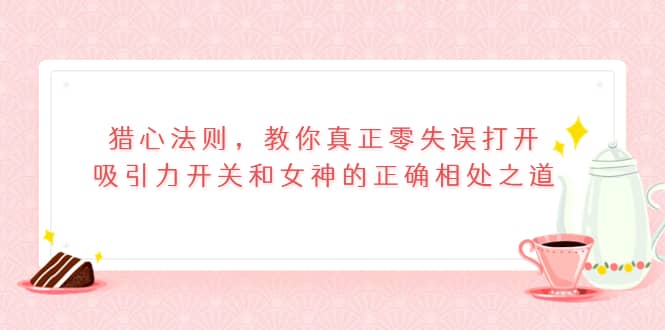 猎心法则，教你真正零失误打开吸引力开关和女神的正确相处之道-云阁资源网