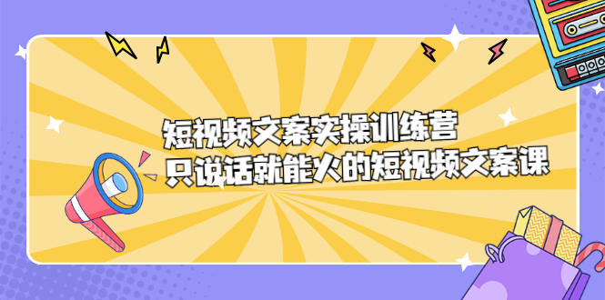 短视频文案实训操练营，只说话就能火的短视频文案课-云阁资源网