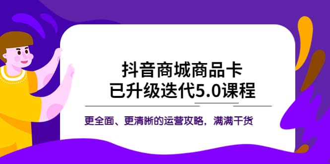 抖音商城商品卡·已升级迭代5.0课程：更全面、更清晰的运营攻略，满满干货-云阁资源网