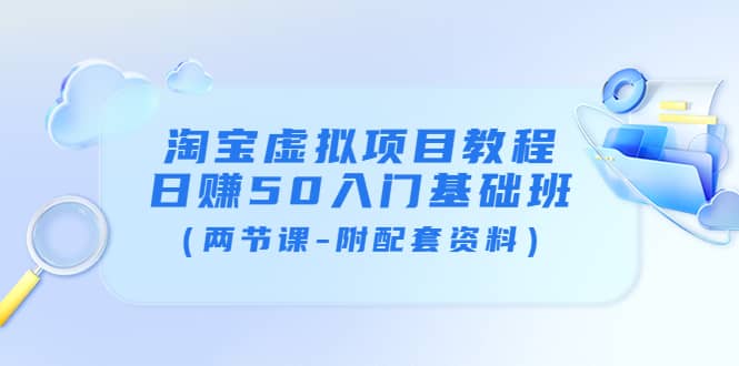 淘宝虚拟项目教程：日赚50入门基础班（两节课-附配套资料）-云阁资源网