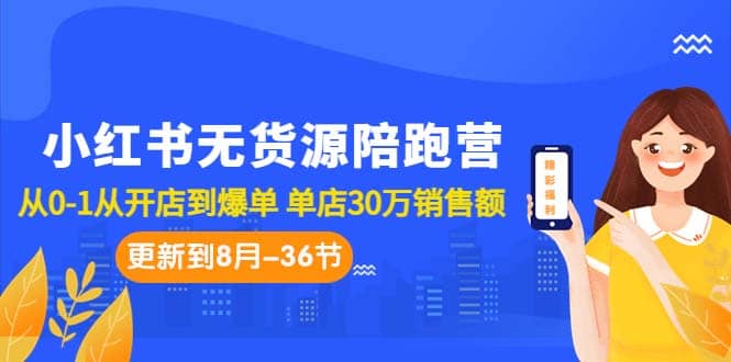 小红书无货源陪跑营：从0-1从开店到爆单 单店30万销售额（更至8月-36节课）-云阁资源网