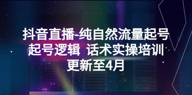 抖音直播-纯自然流量起号，起号逻辑 话术实操培训（更新至4月）-云阁资源网