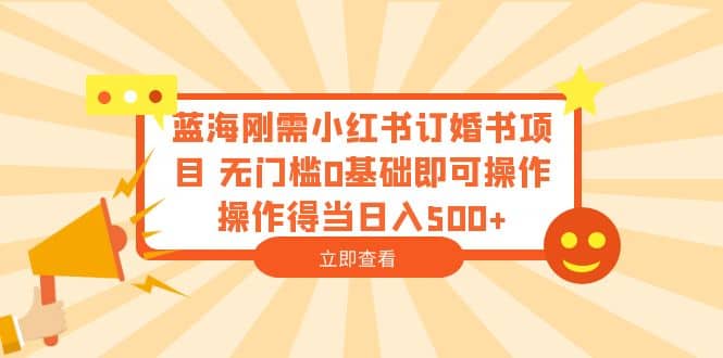 蓝海刚需小红书订婚书项目 无门槛0基础即可操作 操作得当日入500+-云阁资源网