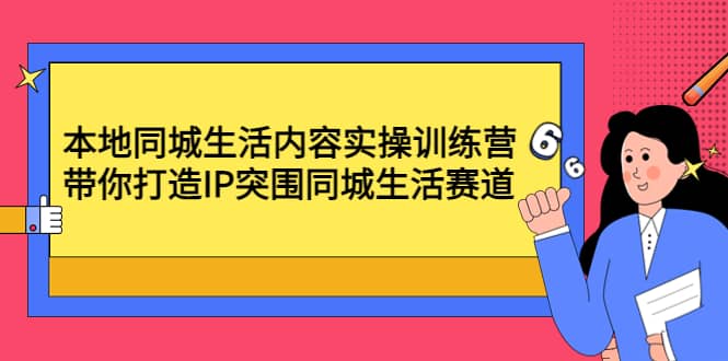 本地同城生活内容实操训练营：带你打造IP突围同城生活赛道-云阁资源网