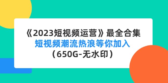 《2023短视频运营》最全合集：短视频潮流热浪等你加入（650G-无水印）-云阁资源网