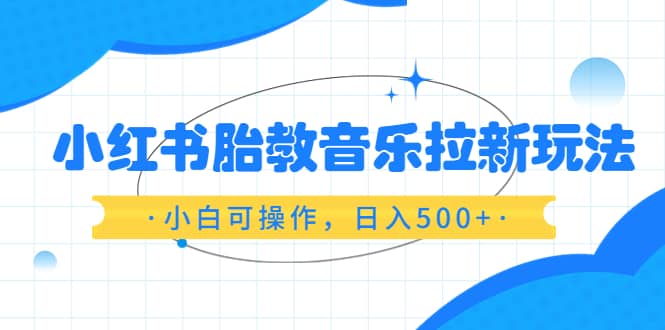 小红书胎教音乐拉新玩法，小白可操作，日入500+（资料已打包）-云阁资源网