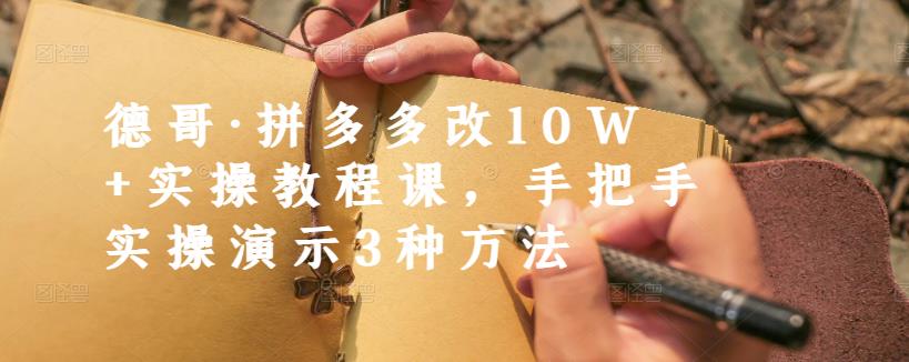 德哥·拼多多改10W+实操教程课，手把手实操演示3种方法-云阁资源网
