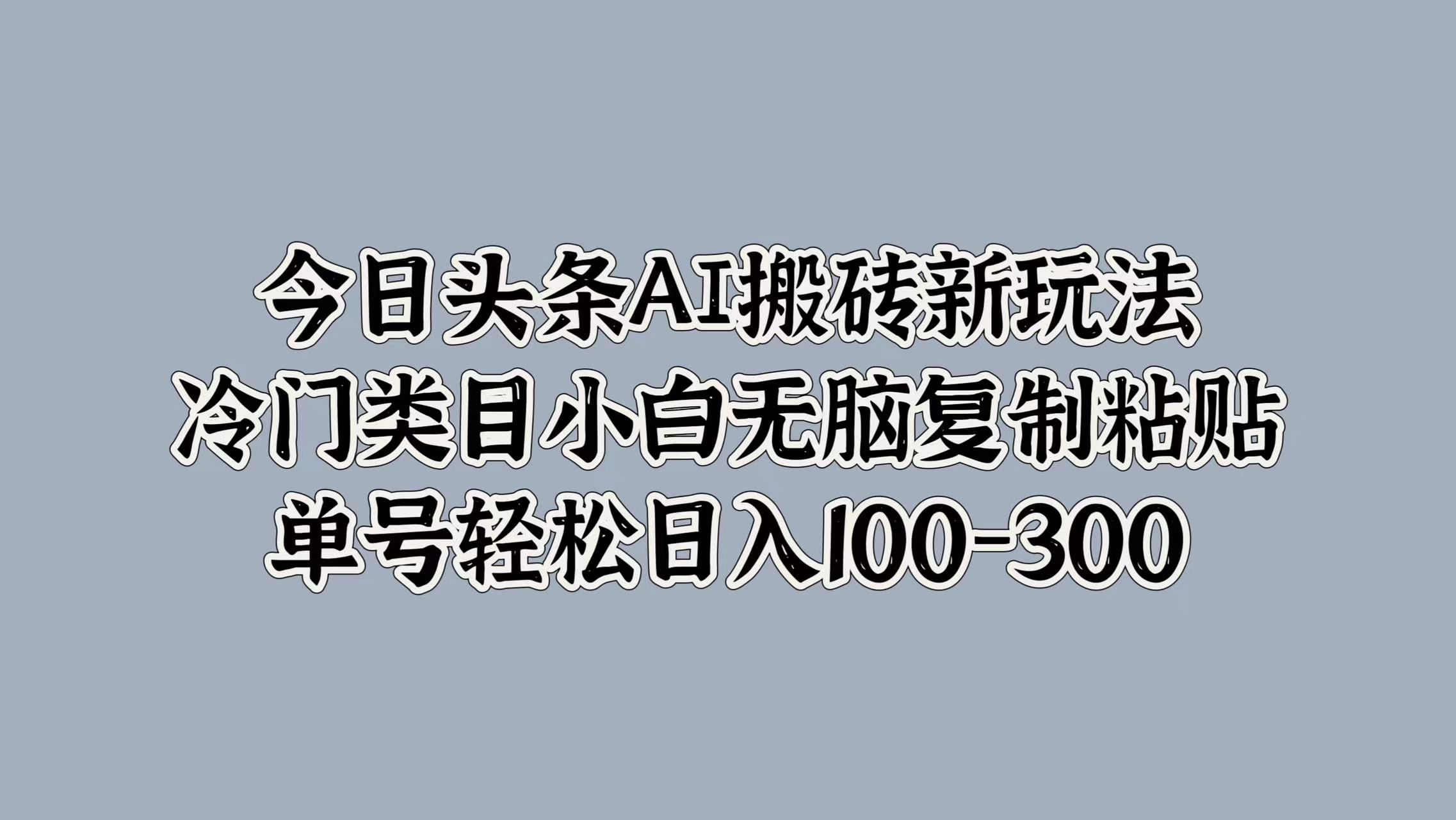 今日头条AI搬砖新玩法，冷门类目小白无脑复制粘贴，单号轻松日入100-300-云阁资源网