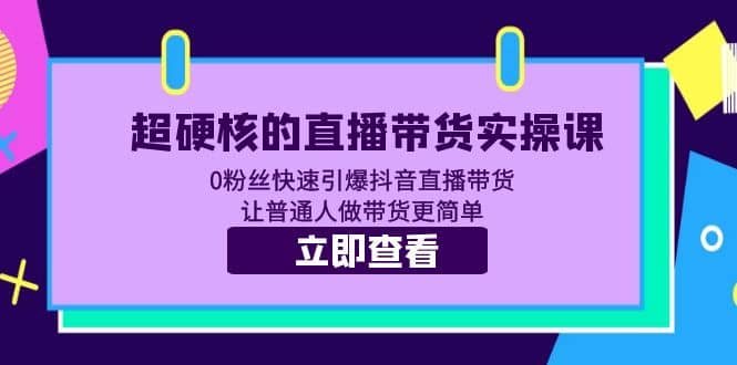 超硬核的直播带货实操课 0粉丝快速引爆抖音直播带货 让普通人做带货更简单-云阁资源网