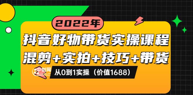 抖音好物带货实操课程：混剪+实拍+技巧+带货：从0到1实操（价值1688）-云阁资源网