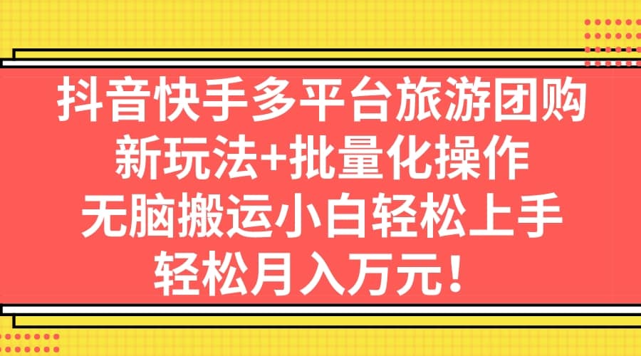 抖音快手多平台旅游团购，新玩法+批量化操作-云阁资源网