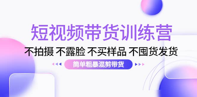 短视频带货训练营：不拍摄 不露脸 不买样品 不囤货发货 简单粗暴混剪带货-云阁资源网