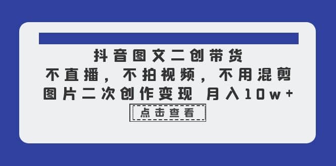 抖音图文二创带货，不直播，不拍视频，不用混剪，图片二次创作变现 月入10w-云阁资源网