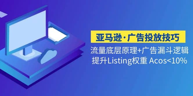亚马逊·广告投放技巧流量底层+广告漏斗逻辑+提升Listing权重 Acos-云阁资源网