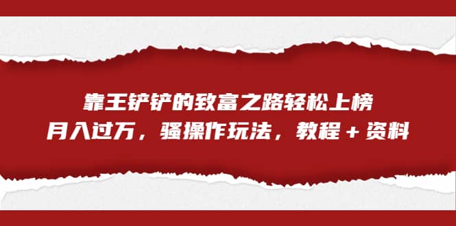 全网首发，靠王铲铲的致富之路轻松上榜，月入过万，骚操作玩法，教程＋资料-云阁资源网