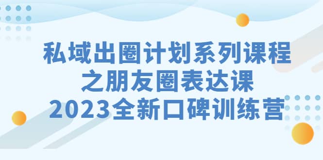 私域-出圈计划系列课程之朋友圈-表达课，2023全新口碑训练营-云阁资源网