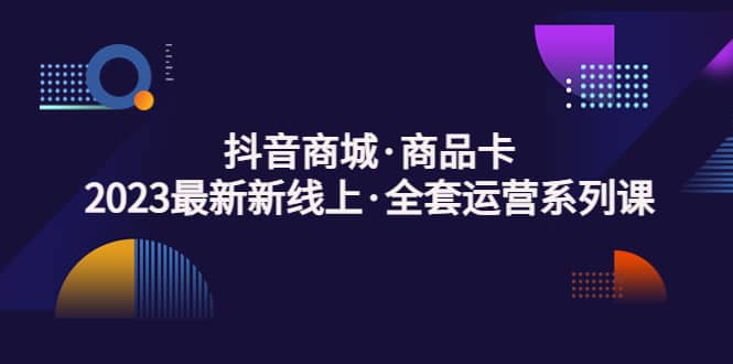 抖音商城·商品卡，2023最新新线上·全套运营系列课-云阁资源网